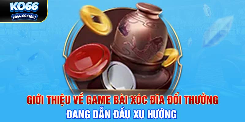 Giới thiệu về game bài xóc đĩa đổi thưởng đang dẫn đầu xu hướng